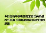 今日更新平板電腦時(shí)常自動(dòng)關(guān)機(jī)是怎么回事 平板電腦時(shí)常自動(dòng)關(guān)機(jī)的原因