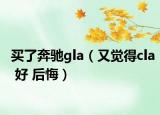 買了奔馳gla（又覺得cla 好 后悔）