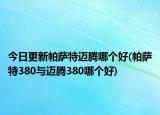 今日更新帕薩特邁騰哪個好(帕薩特380與邁騰380哪個好)