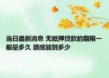 當(dāng)日最新消息 無抵押貸款的期限一般是多久 額度能到多少