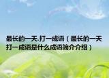 最長(zhǎng)的一天.打一成語(yǔ)（最長(zhǎng)的一天打一成語(yǔ)是什么成語(yǔ)簡(jiǎn)介介紹）