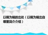 以銅為鏡的出處（以銅為鏡出自哪里簡(jiǎn)介介紹）