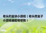 老頭釣金塊小游戲（老頭挖金子小游戲誰能幫幫我）