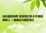 當(dāng)日最新消息 買房首付多少不用找擔(dān)保人 一般超過3成后可以