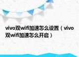 vivo雙wifi加速怎么設(shè)置（vivo雙wifi加速怎么開啟）