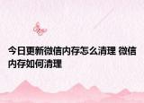 今日更新微信內(nèi)存怎么清理 微信內(nèi)存如何清理