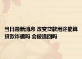 當(dāng)日最新消息 改變貸款用途能算貸款詐騙嗎 會被追回嗎