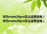 華為mate20pro怎么設(shè)置省電（華為mate20pro怎么設(shè)置省電）