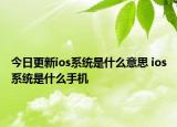 今日更新ios系統(tǒng)是什么意思 ios系統(tǒng)是什么手機