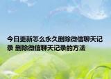 今日更新怎么永久刪除微信聊天記錄 刪除微信聊天記錄的方法