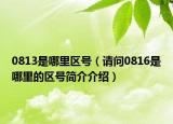 0813是哪里區(qū)號(hào)（請(qǐng)問(wèn)0816是哪里的區(qū)號(hào)簡(jiǎn)介介紹）