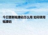 今日更新錫康碼怎么用 如何使用錫康碼