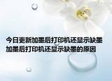今日更新加墨后打印機還顯示缺墨 加墨后打印機還顯示缺墨的原因