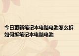 今日更新筆記本電腦電池怎么拆 如何拆筆記本電腦電池