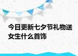 今日更新七夕節(jié)禮物送女生什么首飾