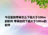 今日更新蘋果怎么下載大于100m的軟件 蘋果如何下載大于100m的軟件