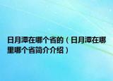 日月潭在哪個省的（日月潭在哪里哪個省簡介介紹）