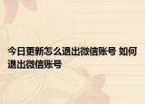今日更新怎么退出微信賬號 如何退出微信賬號