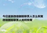 今日更新微信刪除聯(lián)系人怎么恢復(fù) 微信刪除聯(lián)系人如何恢復(fù)