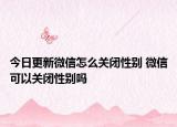 今日更新微信怎么關(guān)閉性別 微信可以關(guān)閉性別嗎
