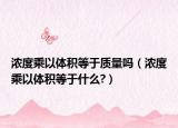 濃度乘以體積等于質(zhì)量嗎（濃度乘以體積等于什么?）