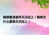 韓庚罷演事件天天向上（韓庚為什么罷錄天天向上）
