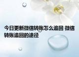 今日更新微信轉(zhuǎn)賬怎么追回 微信轉(zhuǎn)賬追回的途徑