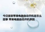 今日更新蘋果電腦自動(dòng)開機(jī)是怎么回事 蘋果電腦自動(dòng)開機(jī)原因