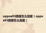 oppoa93微信怎么加密（oppoa93微信怎么加密）