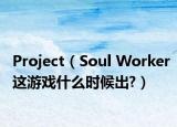 Project（Soul Worker這游戲什么時候出?）