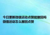 今日更新微信運(yùn)動(dòng)點(diǎn)贊能撤回嗎 微信運(yùn)動(dòng)怎么撤回點(diǎn)贊
