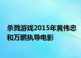 殺戮游戲2015年黃偉忠和萬鵬執(zhí)導電影