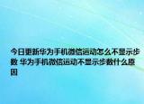 今日更新華為手機(jī)微信運(yùn)動怎么不顯示步數(shù) 華為手機(jī)微信運(yùn)動不顯示步數(shù)什么原因