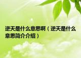 逆天是什么意思?。嫣焓鞘裁匆馑己?jiǎn)介介紹）
