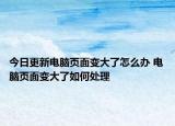 今日更新電腦頁面變大了怎么辦 電腦頁面變大了如何處理