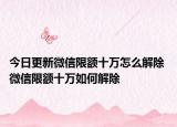 今日更新微信限額十萬(wàn)怎么解除 微信限額十萬(wàn)如何解除