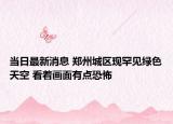 當(dāng)日最新消息 鄭州城區(qū)現(xiàn)罕見(jiàn)綠色天空 看著畫面有點(diǎn)恐怖