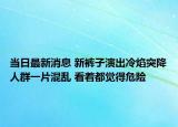 當(dāng)日最新消息 新褲子演出冷焰突降人群一片混亂 看著都覺(jué)得危險(xiǎn)