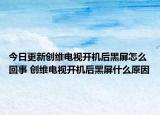 今日更新創(chuàng)維電視開機后黑屏怎么回事 創(chuàng)維電視開機后黑屏什么原因