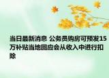 當(dāng)日最新消息 公務(wù)員購(gòu)房可預(yù)發(fā)15萬(wàn)補(bǔ)貼當(dāng)?shù)鼗貞?yīng)會(huì)從收入中進(jìn)行扣除