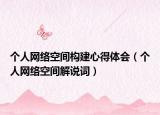 個人網(wǎng)絡(luò)空間構(gòu)建心得體會（個人網(wǎng)絡(luò)空間解說詞）