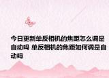 今日更新單反相機(jī)的焦距怎么調(diào)是自動(dòng)嗎 單反相機(jī)的焦距如何調(diào)是自動(dòng)嗎