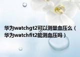 華為watchgt2可以測(cè)量血壓么（華為watchfit2能測(cè)血壓?jiǎn)幔? /></span></a>
                        <h2><a href=