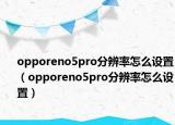 opporeno5pro分辨率怎么設(shè)置（opporeno5pro分辨率怎么設(shè)置）