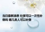 當日最新消息 社?？梢砸淮涡匝a繳嗎 哪幾類人可以補繳