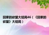 回家的欲望大結(jié)局46（《回家的欲望》大結(jié)局）