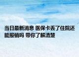 當(dāng)日最新消息 醫(yī)?？▉G了住院還能報(bào)銷(xiāo)嗎 帶你了解清楚