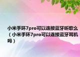 小米手環(huán)7pro可以連接藍(lán)牙聽歌么（小米手環(huán)7pro可以連接藍(lán)牙耳機(jī)嗎）