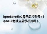 iqoo8pro獨立顯示芯片型號（iqoo10有獨立顯示芯片嗎）