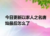 今日更新以家人之名唐燦最后怎么了